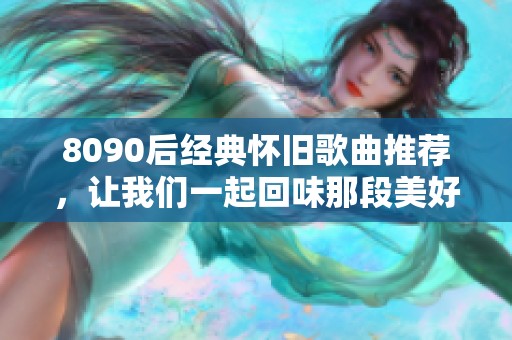 8090后经典怀旧歌曲推荐，让我们一起回味那段美好时光