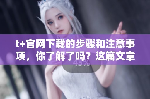 t+官网下载的步骤和注意事项，你了解了吗？这篇文章将为你详细解读！