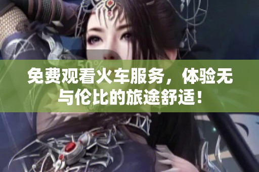 免费观看火车服务，体验无与伦比的旅途舒适！