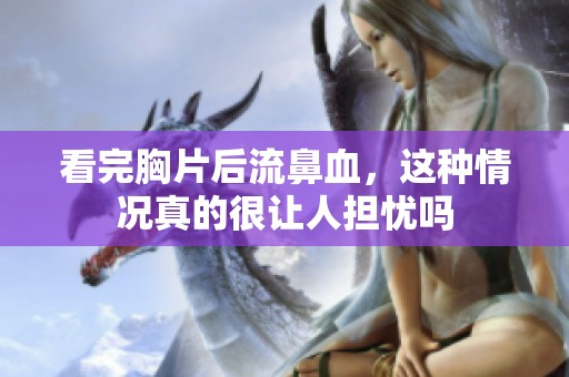 看完胸片后流鼻血，这种情况真的很让人担忧吗
