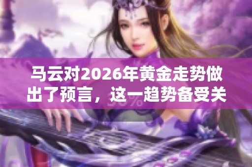 马云对2026年黄金走势做出了预言，这一趋势备受关注。
