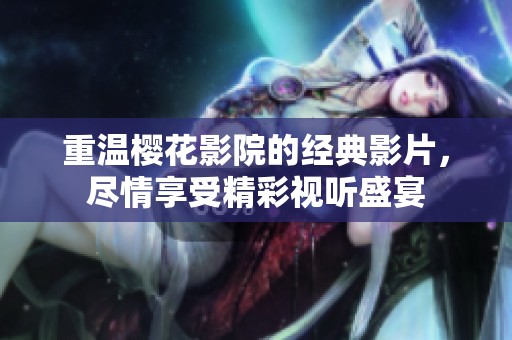 重温樱花影院的经典影片，尽情享受精彩视听盛宴