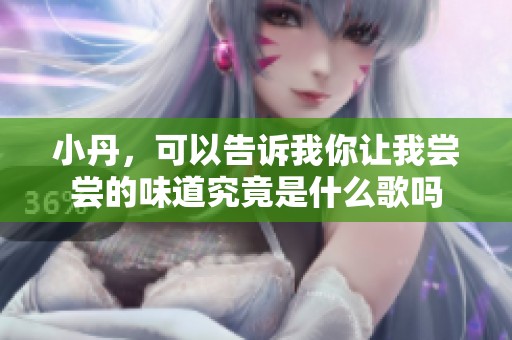 小丹，可以告诉我你让我尝尝的味道究竟是什么歌吗