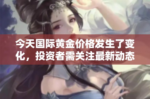 今天国际黄金价格发生了变化，投资者需关注最新动态