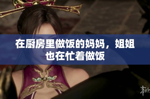 在厨房里做饭的妈妈，姐姐也在忙着做饭
