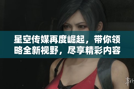 星空传媒再度崛起，带你领略全新视野，尽享精彩内容！