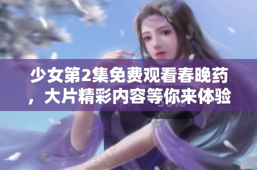 少女第2集免费观看春晚药，大片精彩内容等你来体验！