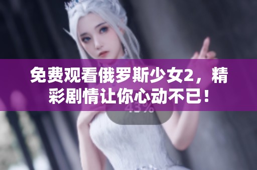 免费观看俄罗斯少女2，精彩剧情让你心动不已！