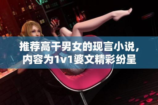 推荐高干男女的现言小说，内容为1v1婆文精彩纷呈