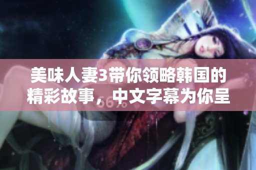 美味人妻3带你领略韩国的精彩故事，中文字幕为你呈现独特魅力
