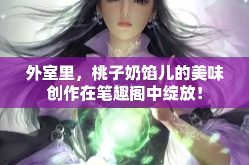 外室里，桃子奶馅儿的美味创作在笔趣阁中绽放！
