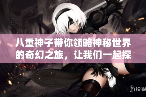 八重神子带你领略神秘世界的奇幻之旅，让我们一起探索未知的秘密