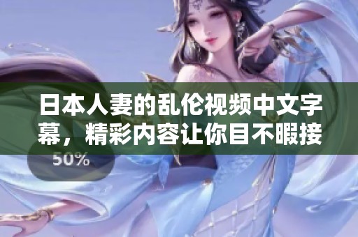 日本人妻的乱伦视频中文字幕，精彩内容让你目不暇接，快来观看吧！