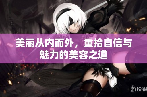 美丽从内而外，重拾自信与魅力的美容之道