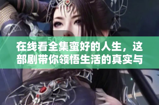 在线看全集蛮好的人生，这部剧带你领悟生活的真实与美好