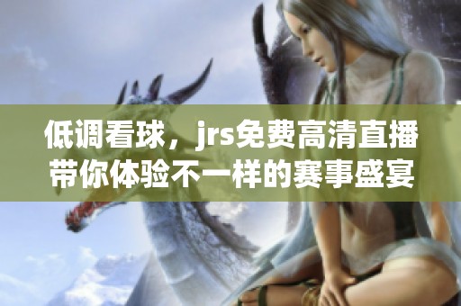 低调看球，jrs免费高清直播带你体验不一样的赛事盛宴