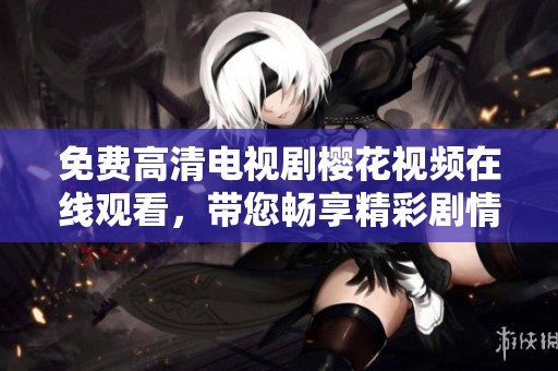 免费高清电视剧樱花视频在线观看，带您畅享精彩剧情和美好瞬间。