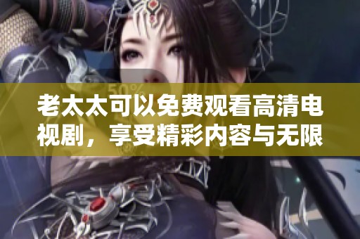 老太太可以免费观看高清电视剧，享受精彩内容与无限乐趣。