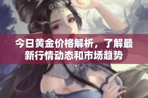 今日黄金价格解析，了解最新行情动态和市场趋势