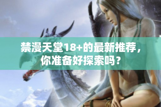 禁漫天堂18+的最新推荐，你准备好探索吗？