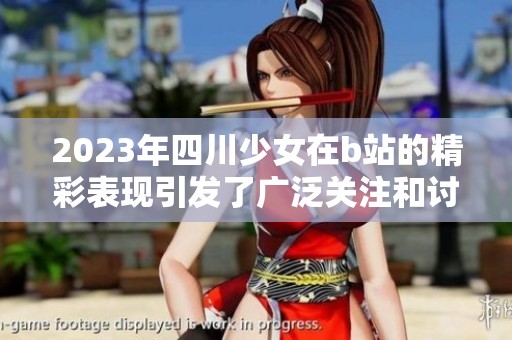 2023年四川少女在b站的精彩表现引发了广泛关注和讨论