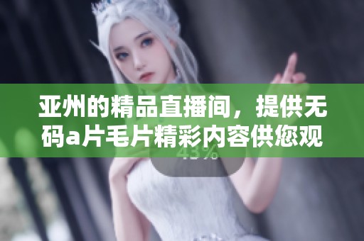 亚州的精品直播间，提供******精彩内容供您观看