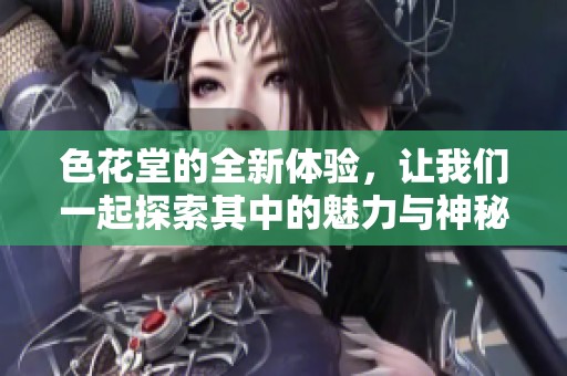 色花堂的全新体验，让我们一起探索其中的魅力与神秘吧