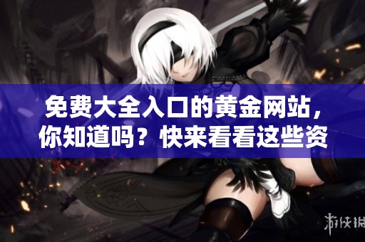 免费大全入口的黄金网站，你知道吗？快来看看这些资源吧！