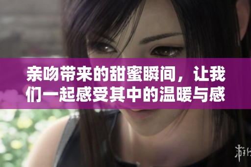 亲吻带来的甜蜜瞬间，让我们一起感受其中的温暖与感动