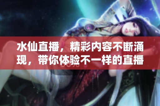 水仙直播，精彩内容不断涌现，带你体验不一样的直播乐趣