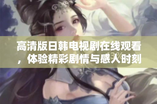 高清版日韩电视剧在线观看，体验精彩剧情与感人时刻