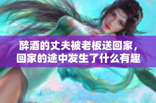 醉酒的丈夫被老板送回家，回家的途中发生了什么有趣的事情呢