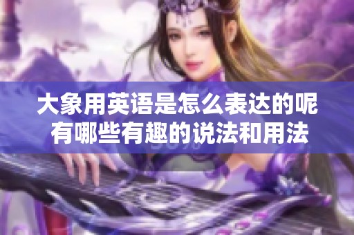 大象用英语是怎么表达的呢 有哪些有趣的说法和用法值得了解呢
