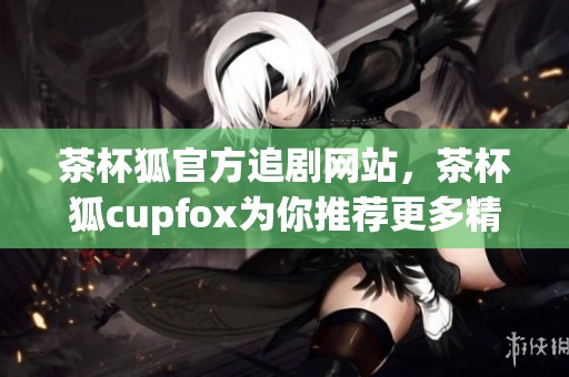茶杯狐官方追剧网站，茶杯狐cupfox为你推荐更多精彩剧集