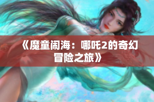 《魔童闹海：哪吒2的奇幻冒险之旅》