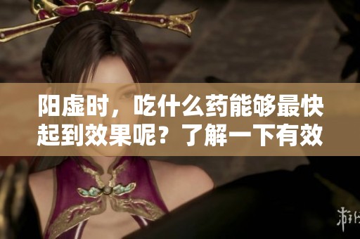 阳虚时，吃什么药能够最快起到效果呢？了解一下有效的药物选择吧！