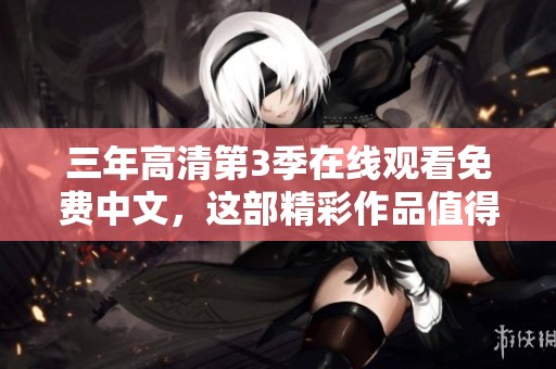 三年高清第3季在线观看免费中文，这部精彩作品值得你期待和观看