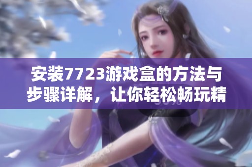 安装7723游戏盒的方法与步骤详解，让你轻松畅玩精彩游戏内容