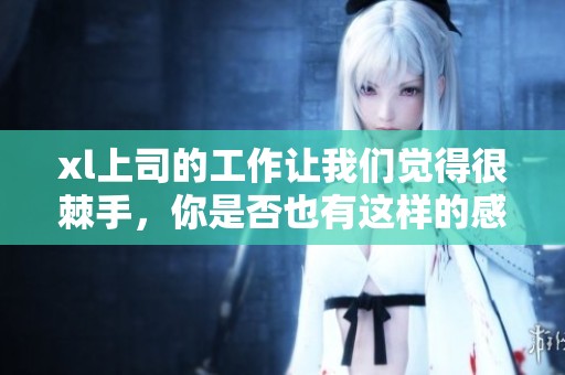 xl上司的工作让我们觉得很棘手，你是否也有这样的感觉呢