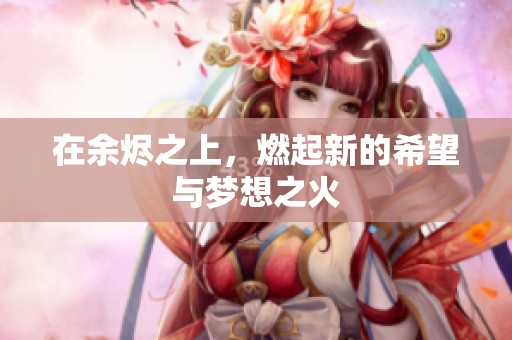 在余烬之上，燃起新的希望与梦想之火