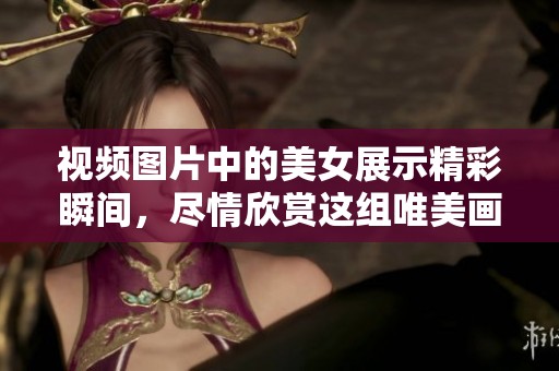 视频图片中的美女展示精彩瞬间，尽情欣赏这组唯美画面