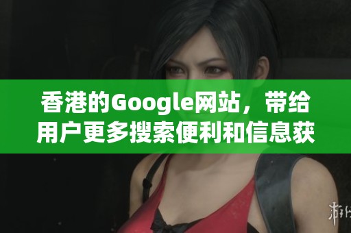 香港的Google网站，带给用户更多搜索便利和信息获取方式