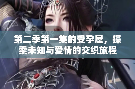 第二季第一集的受孕屋，探索未知与爱情的交织旅程