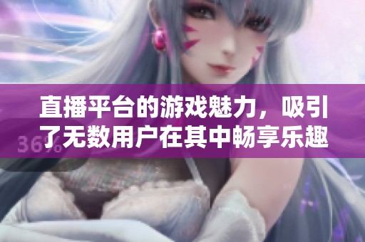 直播平台的游戏魅力，吸引了无数用户在其中畅享乐趣