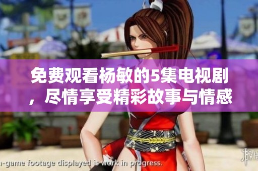 免费观看杨敏的5集电视剧，尽情享受精彩故事与情感。