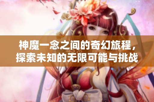 神魔一念之间的奇幻旅程，探索未知的无限可能与挑战