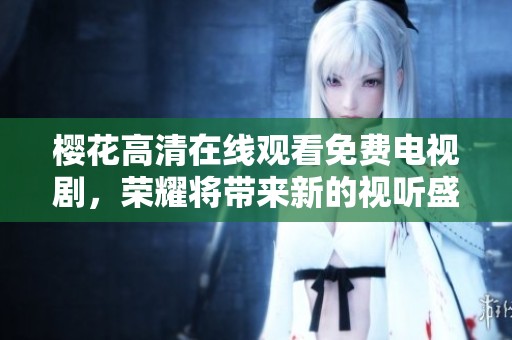 樱花高清在线观看免费电视剧，荣耀将带来新的视听盛宴！