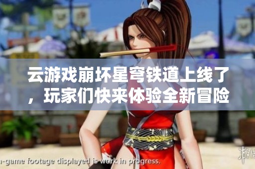 云游戏崩坏星穹铁道上线了，玩家们快来体验全新冒险！