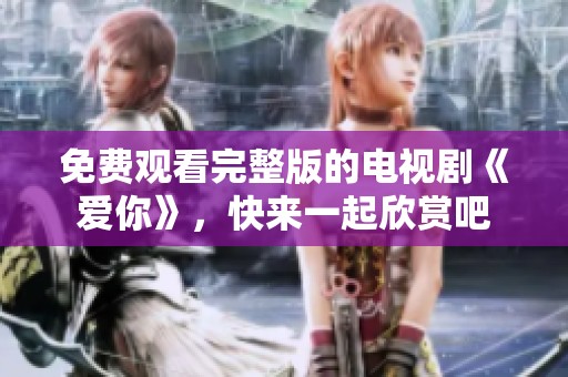 免费观看完整版的电视剧《爱你》，快来一起欣赏吧
