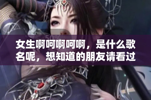 女生啊呵啊呵啊，是什么歌名呢，想知道的朋友请看过来！
